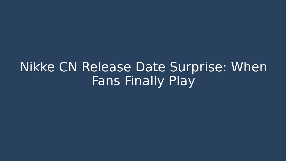 Nikke CN Release Date Surprise: When Fans Finally Play