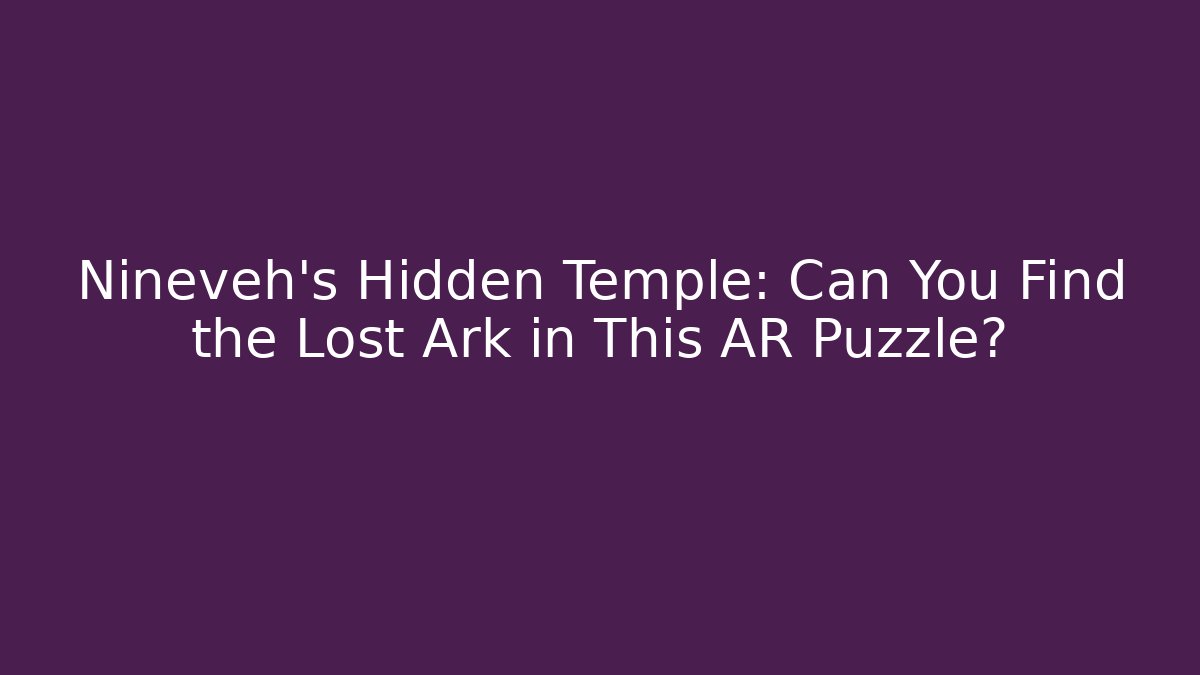 Nineveh's Hidden Temple: Can You Find the Lost Ark in This AR Puzzle?