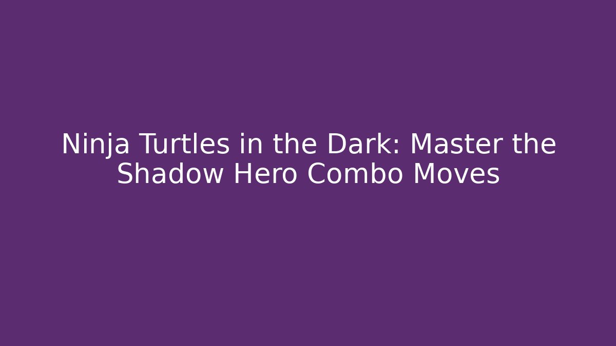 Ninja Turtles in the Dark: Master the Shadow Hero Combo Moves
