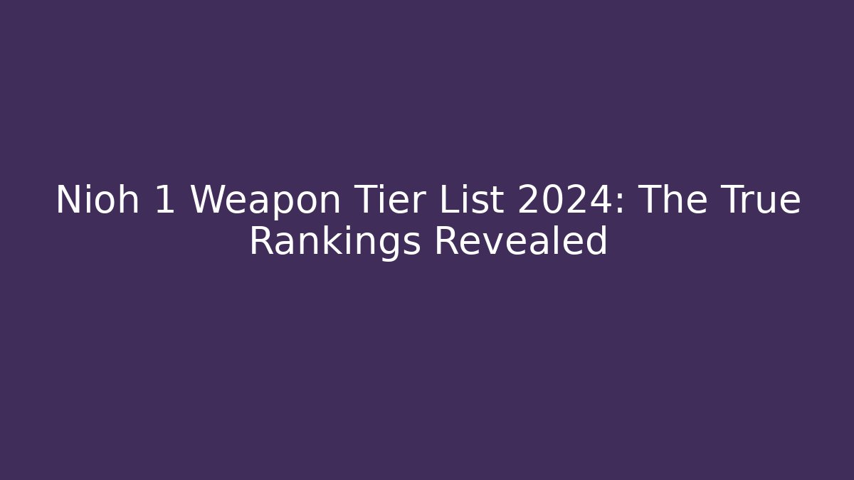 Nioh 1 Weapon Tier List 2024: The True Rankings Revealed