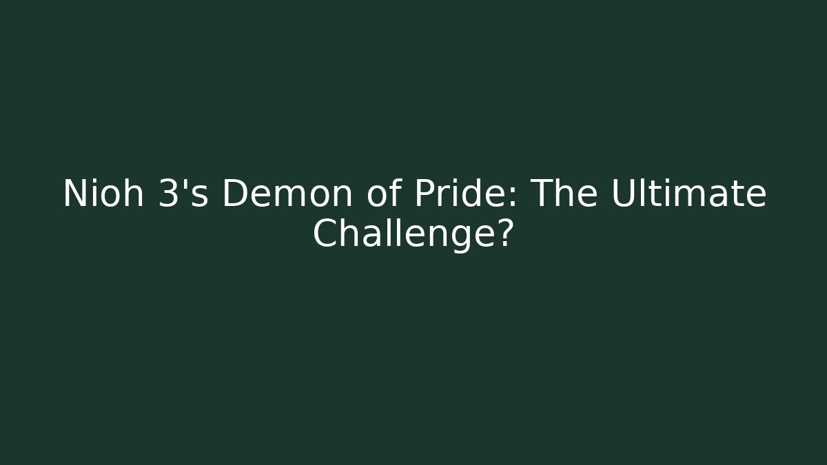 Nioh 3's Demon of Pride: The Ultimate Challenge?