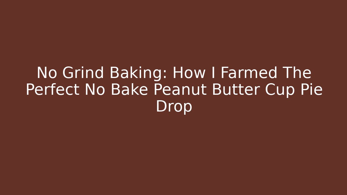 No Grind Baking: How I Farmed The Perfect No Bake Peanut Butter Cup Pie Drop