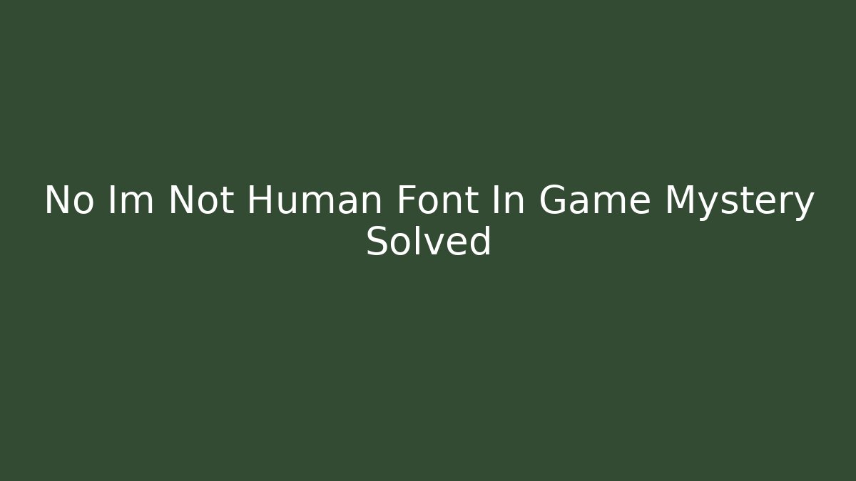 No Im Not Human Font In Game Mystery Solved