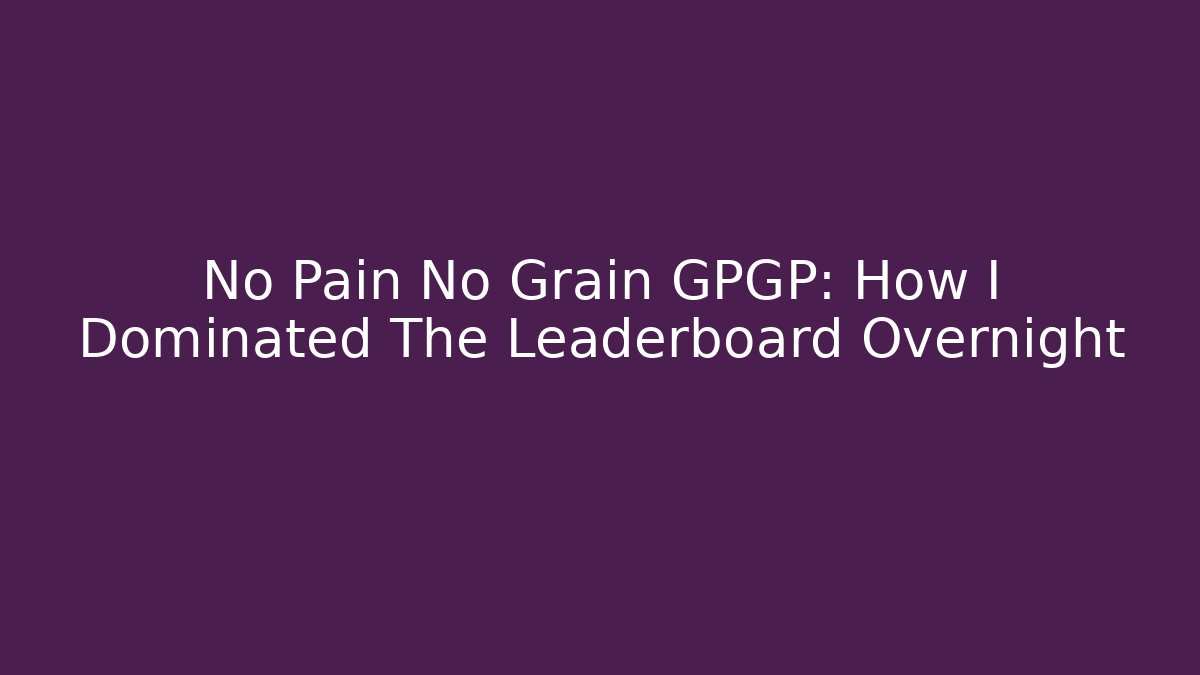 No Pain No Grain GPGP: How I Dominated The Leaderboard Overnight