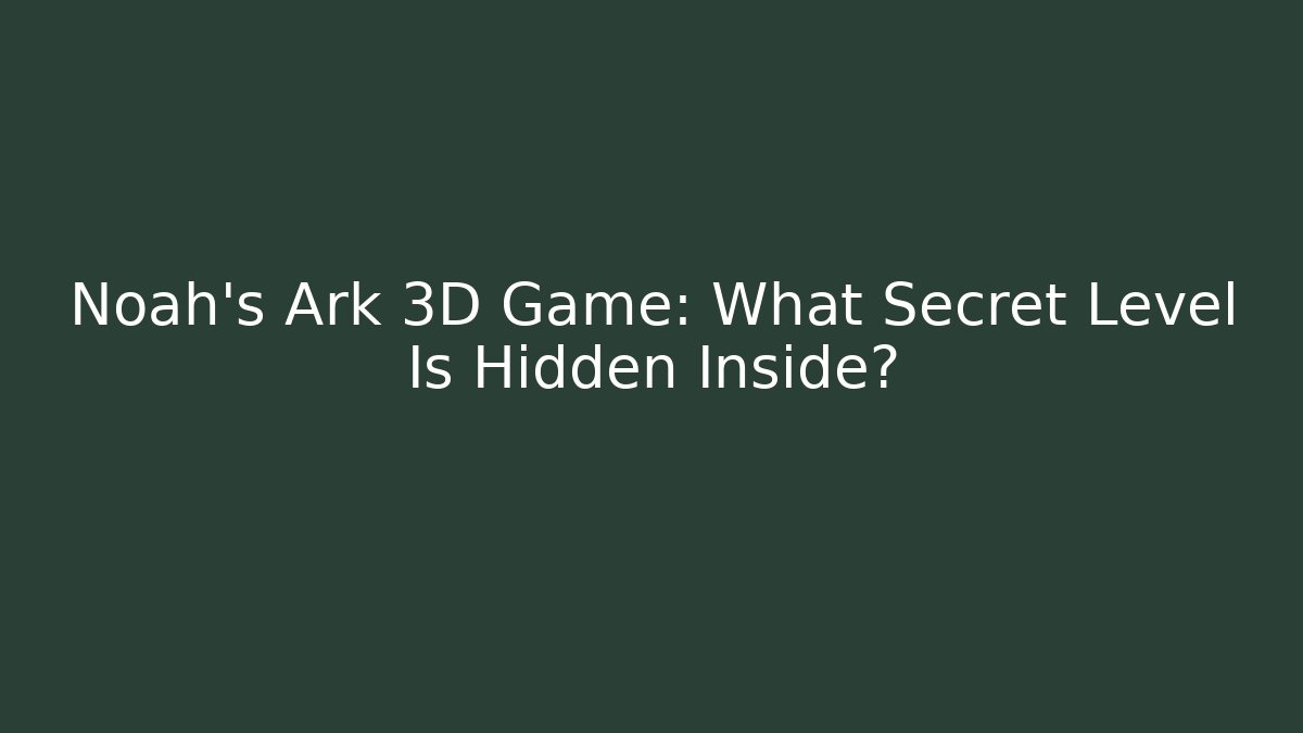 Noah's Ark 3D Game: What Secret Level Is Hidden Inside?