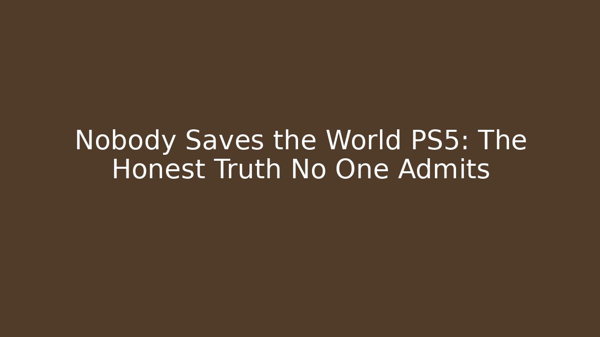 Nobody Saves the World PS5: The Honest Truth No One Admits