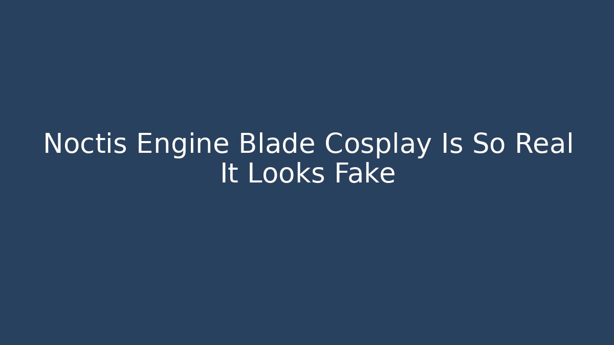 Noctis Engine Blade Cosplay Is So Real It Looks Fake