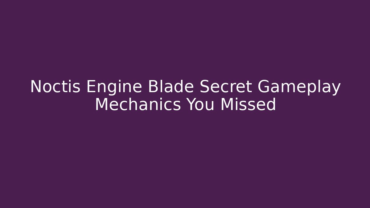 Noctis Engine Blade Secret Gameplay Mechanics You Missed