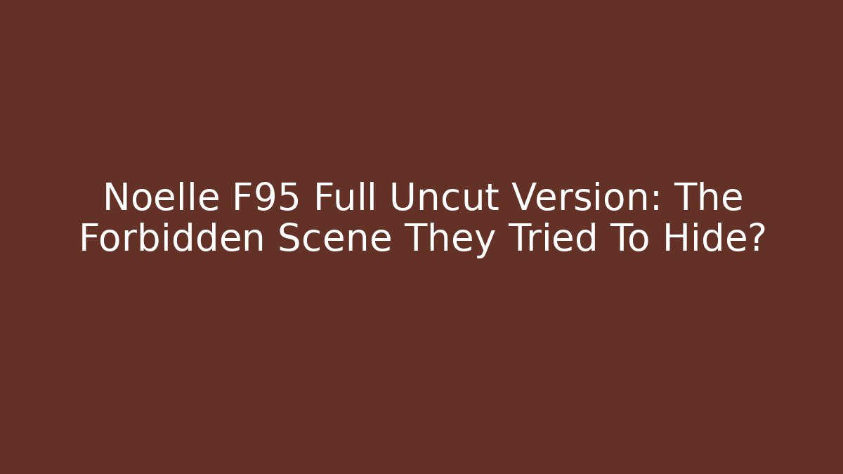 Noelle F95 Full Uncut Version: The Forbidden Scene They Tried To Hide?