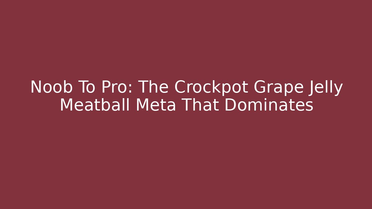 Noob To Pro: The Crockpot Grape Jelly Meatball Meta That Dominates