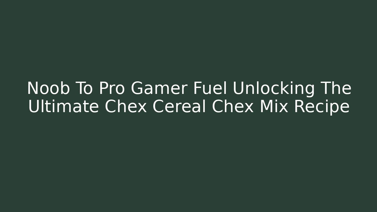 Noob To Pro Gamer Fuel Unlocking The Ultimate Chex Cereal Chex Mix Recipe