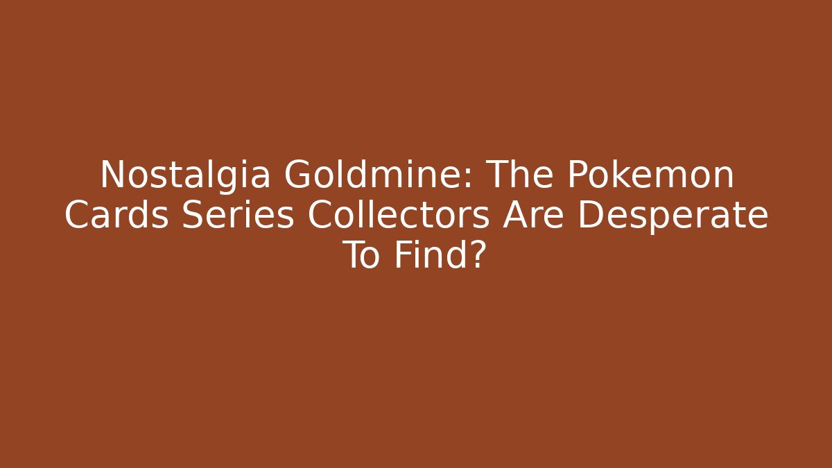 Nostalgia Goldmine: The Pokémon Cards Series Collectors Are Desperate To Find?