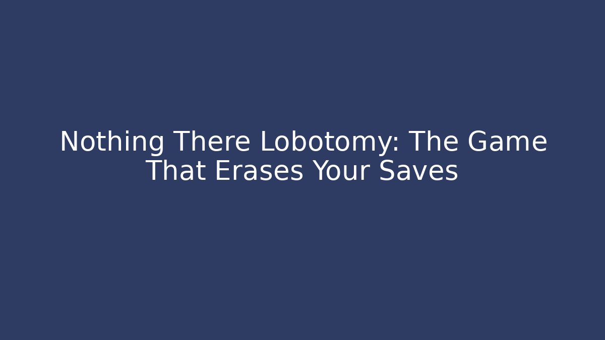 Nothing There Lobotomy: The Game That Erases Your Saves