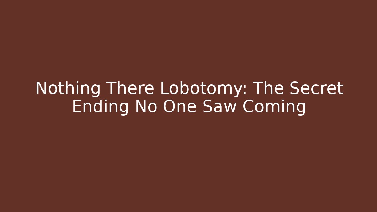 Nothing There Lobotomy: The Secret Ending No One Saw Coming