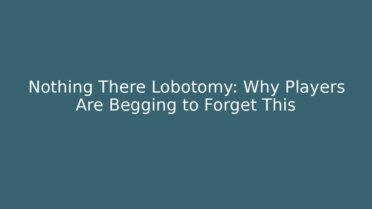 Nothing There Lobotomy: Why Players Are Begging to Forget This