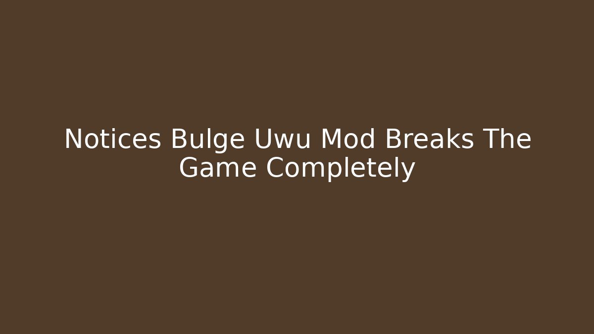 Notices Bulge Uwu Mod Breaks The Game Completely