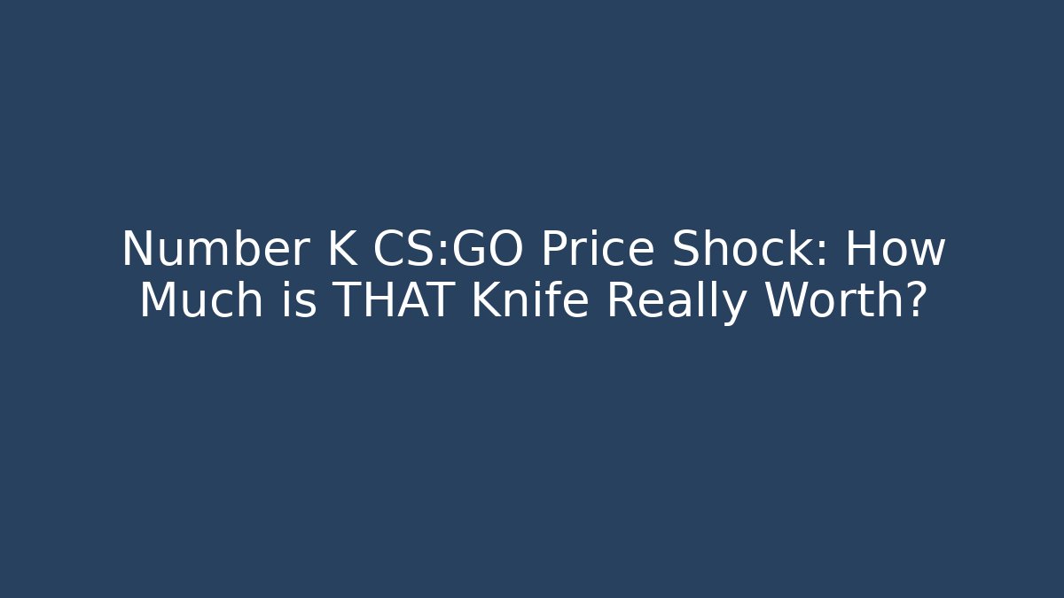 Number K CS:GO Price Shock: How Much is THAT Knife Really Worth?