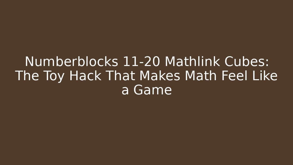Numberblocks 11-20 Mathlink Cubes: The Toy Hack That Makes Math Feel Like a Game