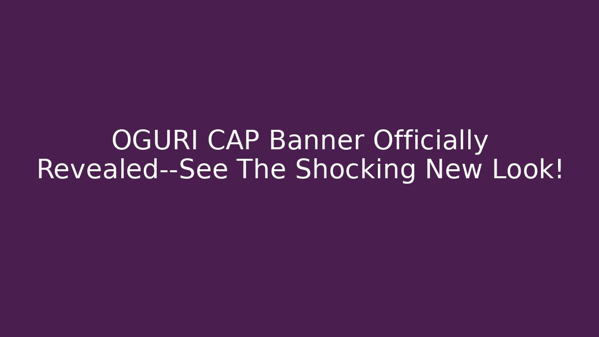 OGURI CAP Banner Officially Revealed—See The Shocking New Look!
