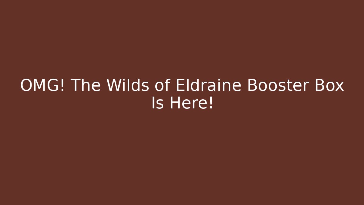 OMG! The Wilds of Eldraine Booster Box Is Here!