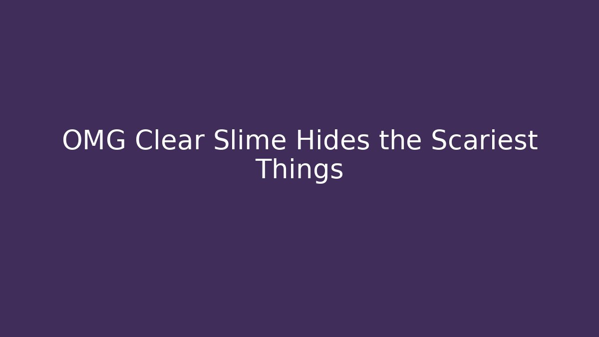 OMG Clear Slime Hides the Scariest Things