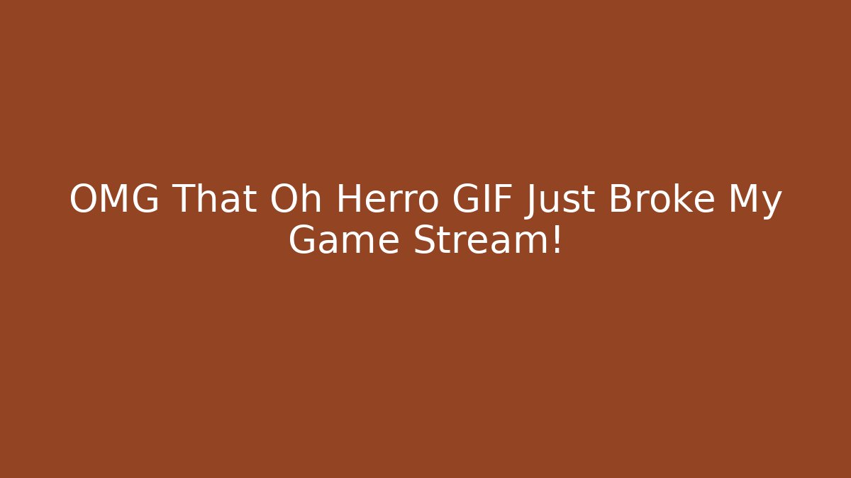 OMG That Oh Herro GIF Just Broke My Game Stream!