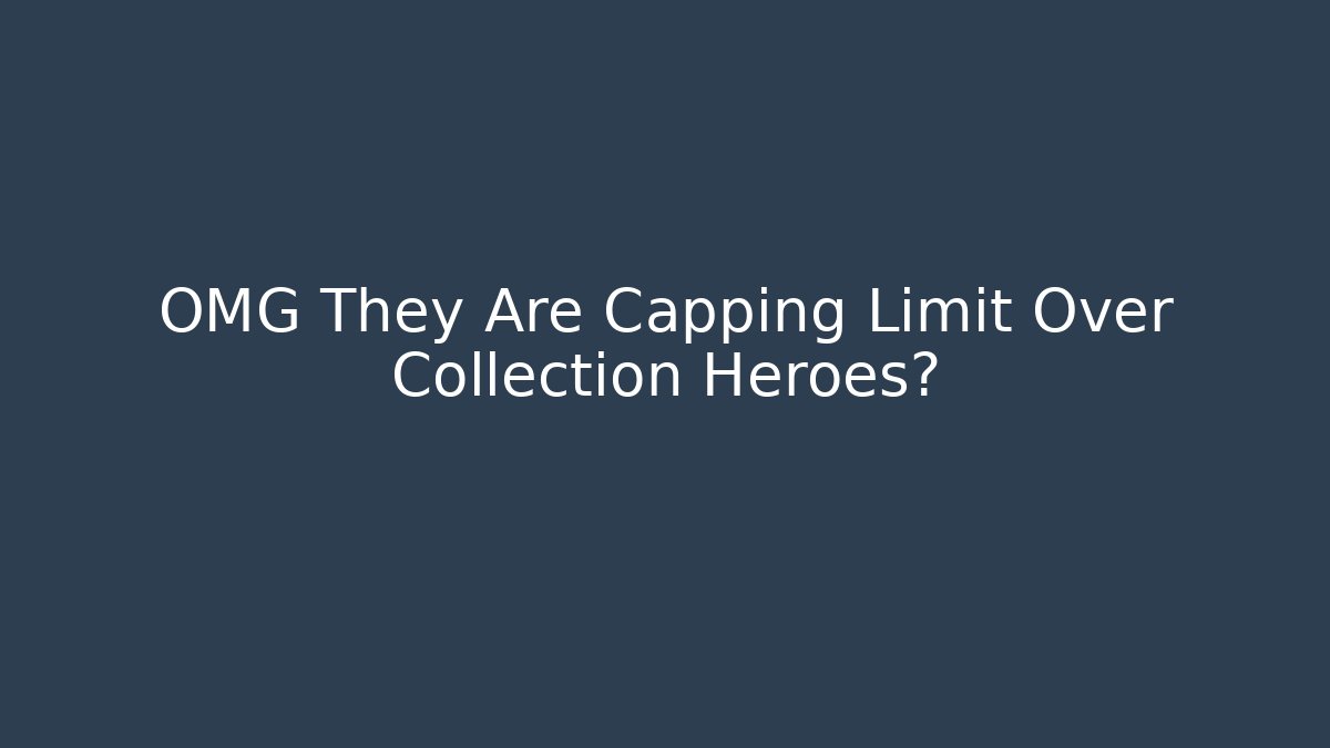 OMG They Are Capping Limit Over Collection Heroes?