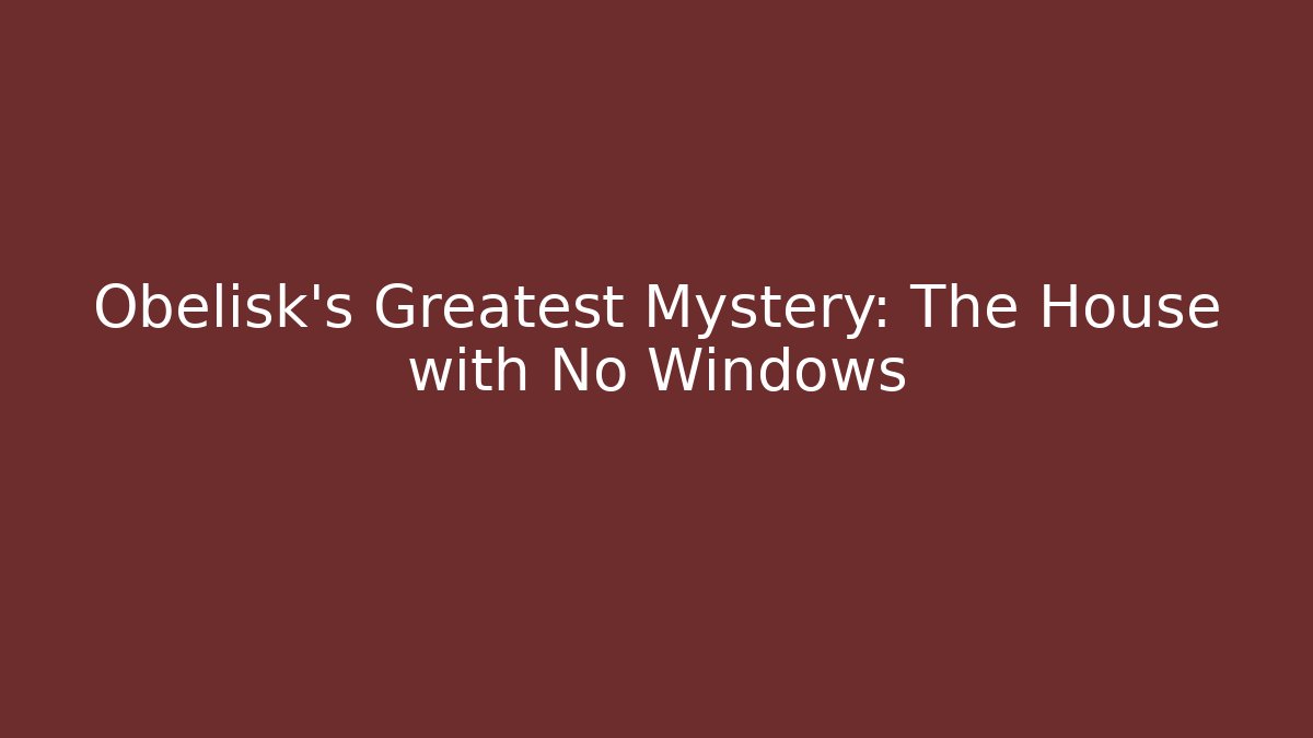 Obelisk's Greatest Mystery: The House with No Windows