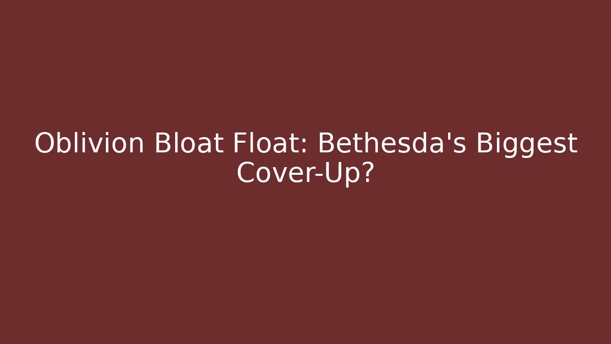 Oblivion Bloat Float: Bethesda’s Biggest Cover-Up?