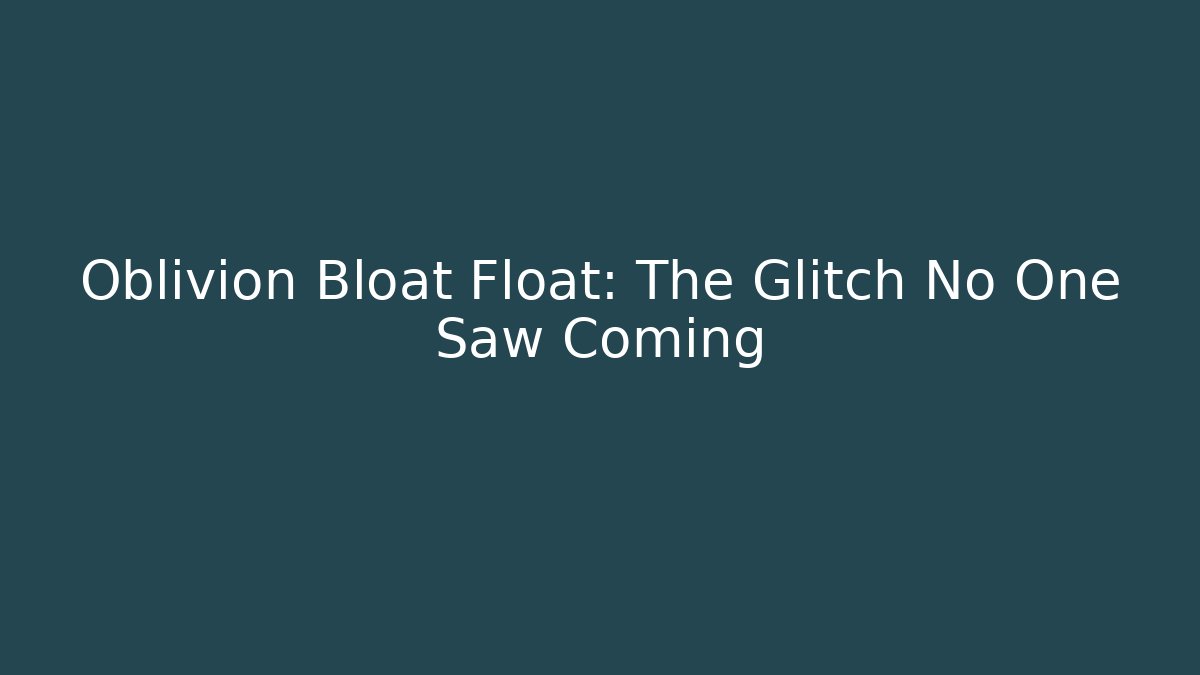Oblivion Bloat Float: The Glitch No One Saw Coming