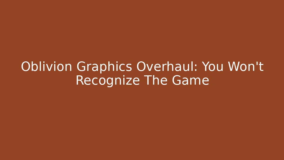 Oblivion Graphics Overhaul: You Won't Recognize The Game