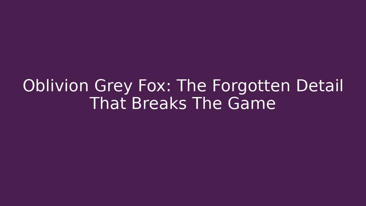Oblivion Grey Fox: The Forgotten Detail That Breaks The Game