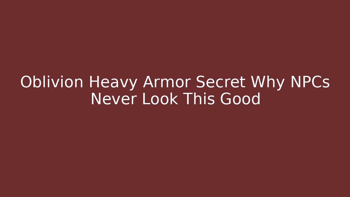 Oblivion Heavy Armor Secret Why NPCs Never Look This Good