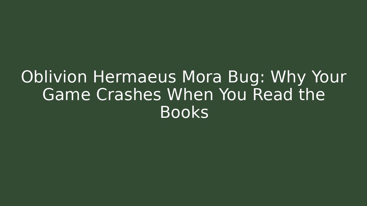 Oblivion Hermaeus Mora Bug: Why Your Game Crashes When You Read the Books
