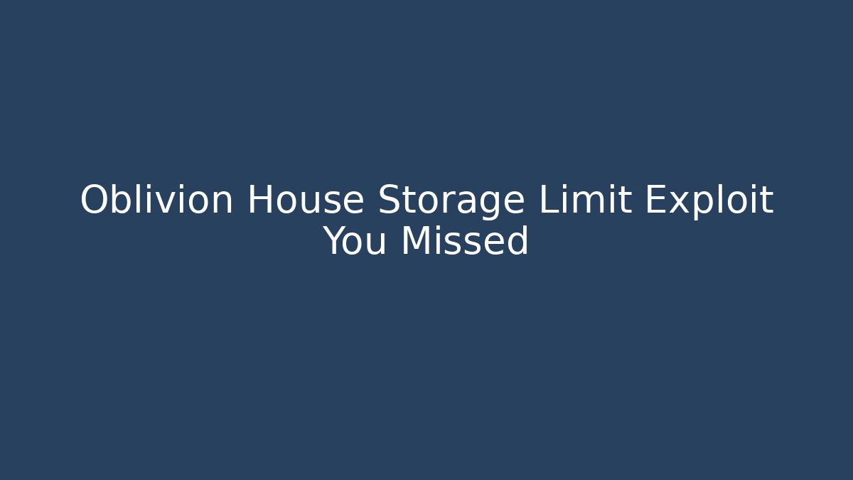 Oblivion House Storage Limit Exploit You Missed
