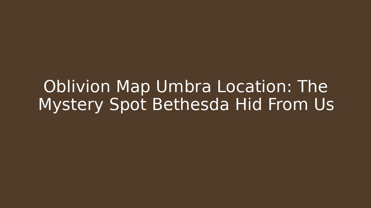 Oblivion Map Umbra Location: The Mystery Spot Bethesda Hid From Us