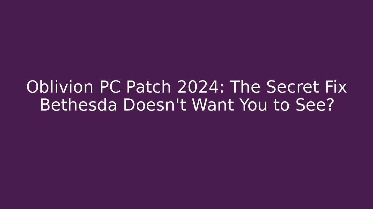 Oblivion PC Patch 2024: The Secret Fix Bethesda Doesn’t Want You to See?