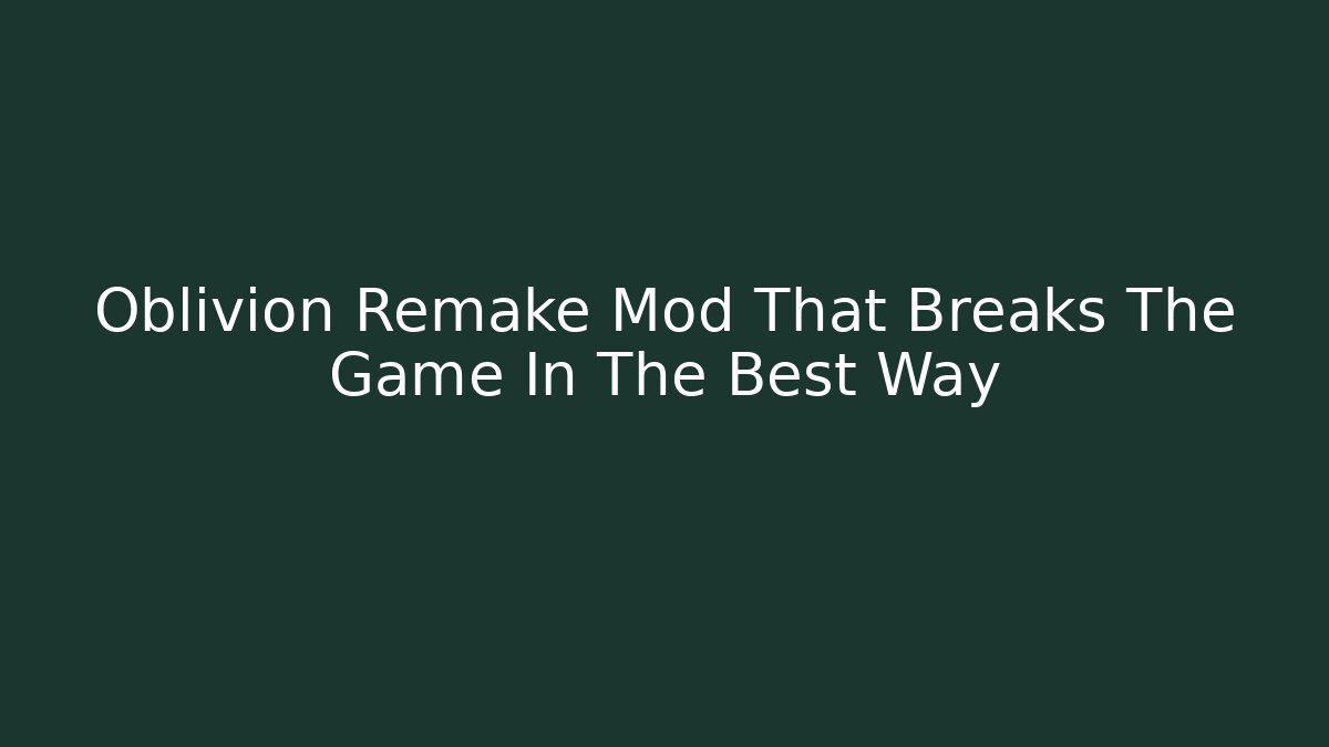 Oblivion Remake Mod That Breaks The Game In The Best Way