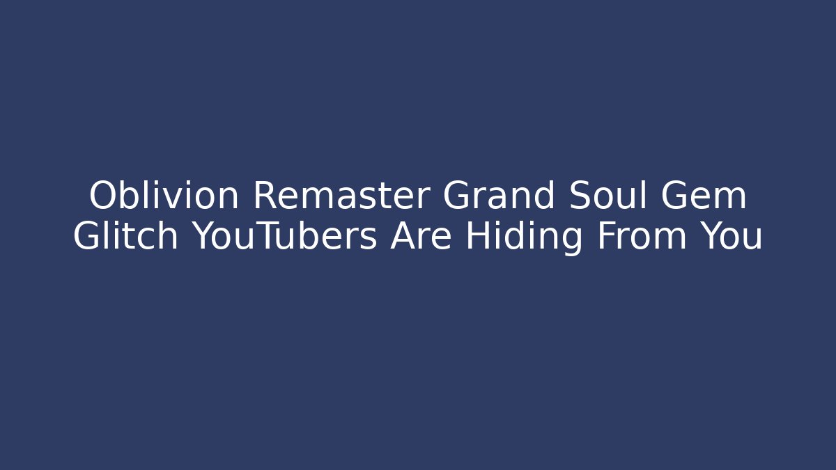 Oblivion Remaster Grand Soul Gem Glitch YouTubers Are Hiding From You