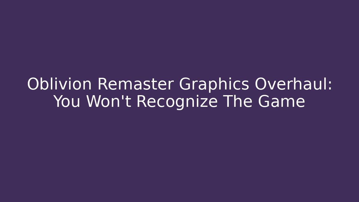 Oblivion Remaster Graphics Overhaul: You Won't Recognize The Game