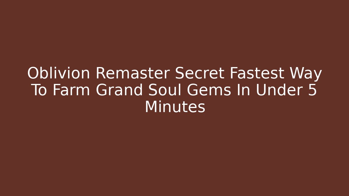 Oblivion Remaster Secret Fastest Way To Farm Grand Soul Gems In Under 5 Minutes