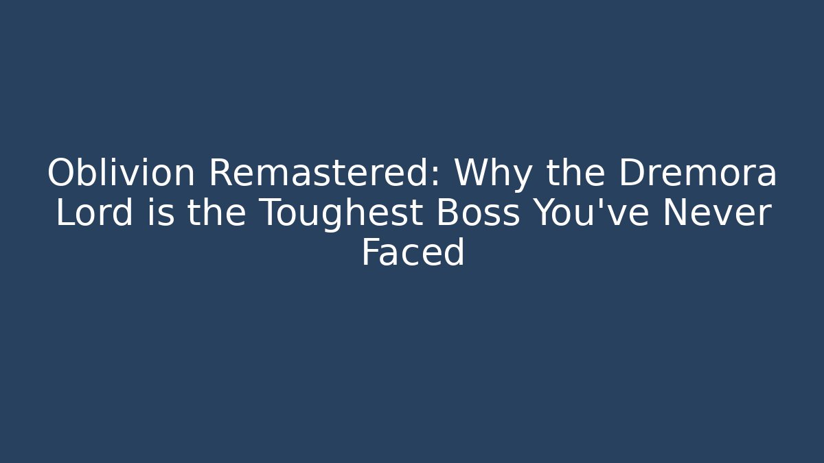 Oblivion Remastered: Why the Dremora Lord is the Toughest Boss You've Never Faced