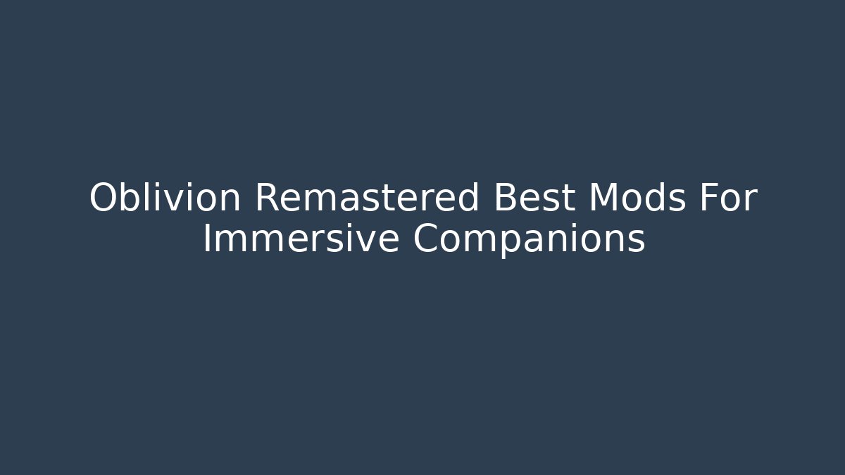 Oblivion Remastered Best Mods For Immersive Companions