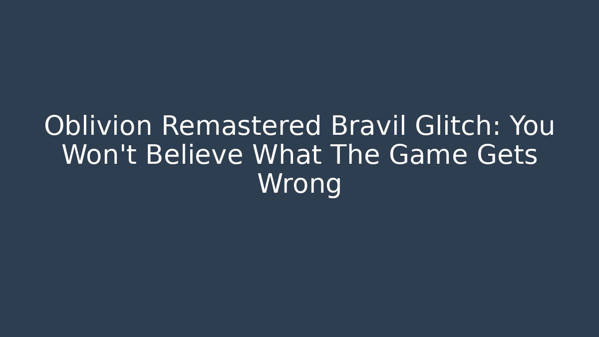 Oblivion Remastered Bravil Glitch: You Won't Believe What The Game Gets Wrong