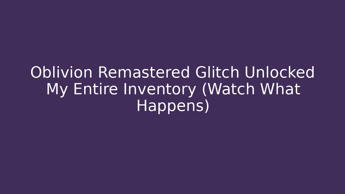 Oblivion Remastered Glitch Unlocked My Entire Inventory (Watch What Happens)
