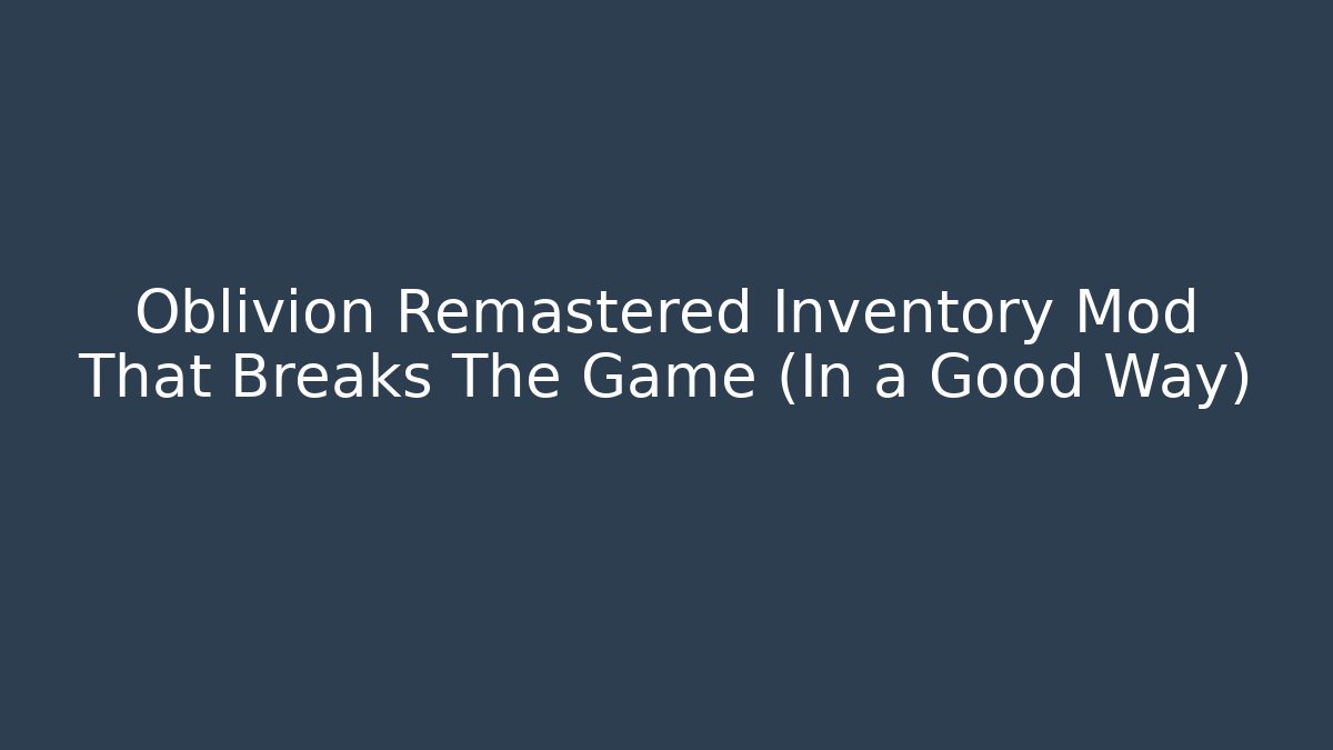 Oblivion Remastered Inventory Mod That Breaks The Game (In a Good Way)