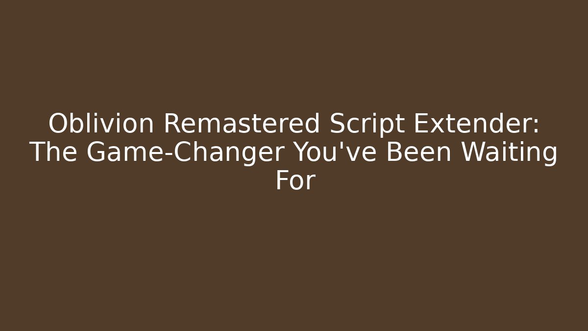 Oblivion Remastered Script Extender: The Game-Changer You’ve Been Waiting For