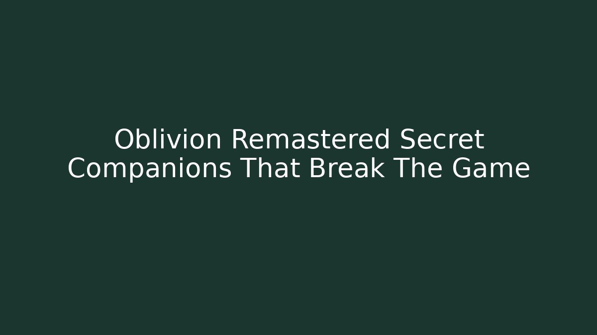 Oblivion Remastered Secret Companions That Break The Game
