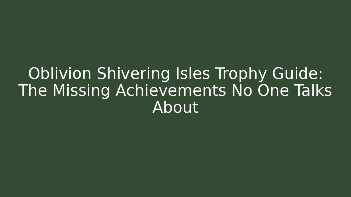 Oblivion Shivering Isles Trophy Guide: The Missing Achievements No One Talks About