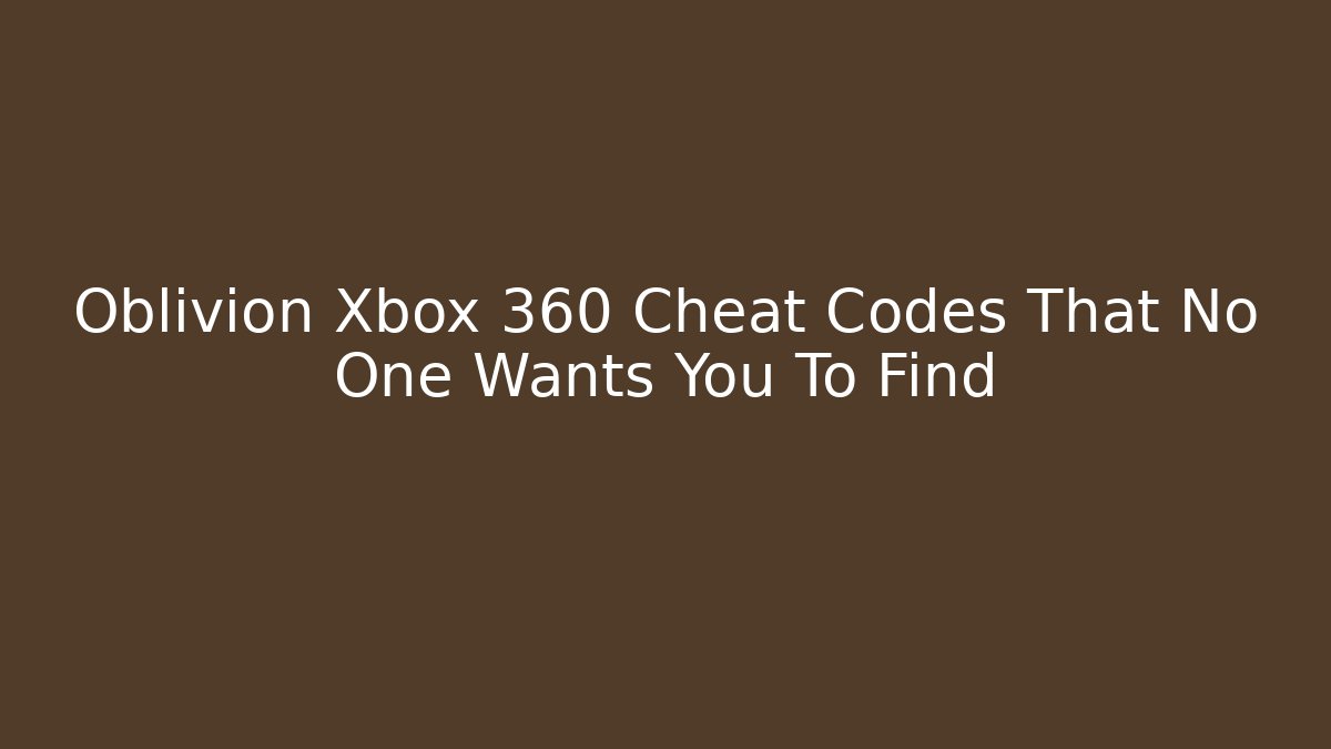 Oblivion Xbox 360 Cheat Codes That No One Wants You To Find